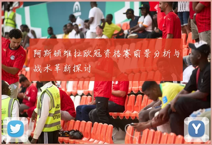 阿斯顿维拉欧冠资格赛前景分析与战术革新探讨