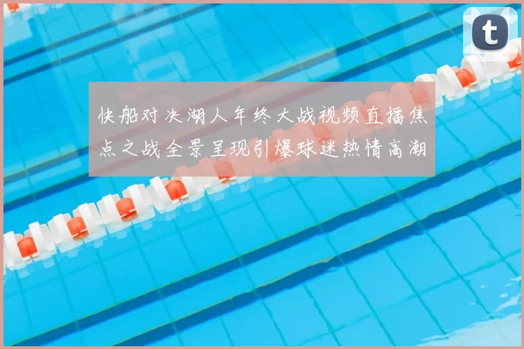 快船对决湖人年终大战视频直播焦点之战全景呈现引爆球迷热情高潮