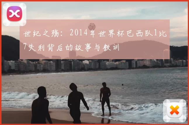 世纪之殇：2014年世界杯巴西队1比7失利背后的故事与教训