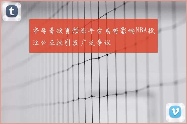 字母哥投资预测平台或将影响NBA投注公正性引发广泛争议