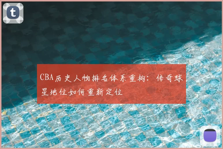 CBA历史人物排名体系重构：传奇球星地位如何重新定位