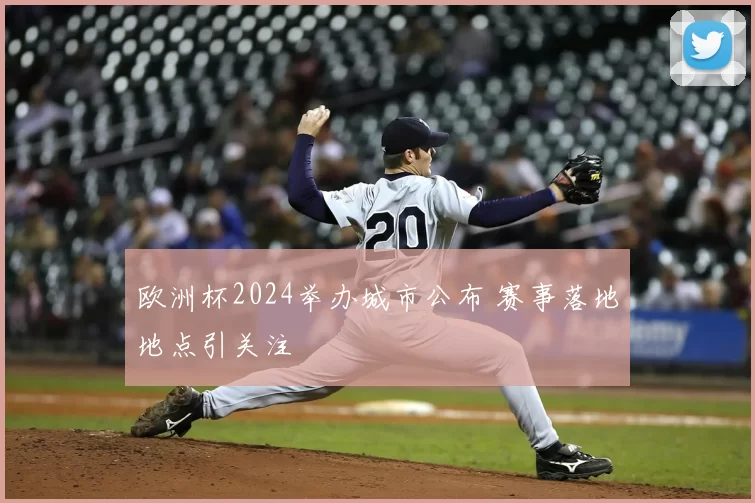 欧洲杯2024举办城市公布 赛事落地地点引关注