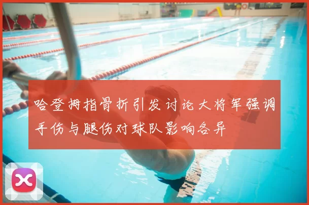 哈登拇指骨折引发讨论大将军强调手伤与腿伤对球队影响各异