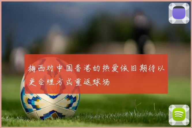 梅西对中国香港的热爱依旧期待以更合理方式重返球场