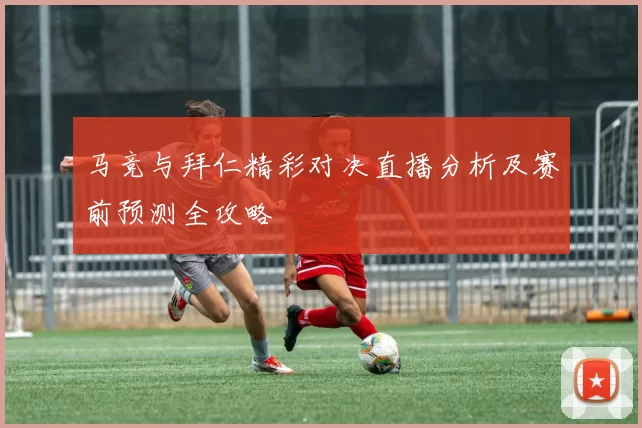 马竞与拜仁精彩对决直播分析及赛前预测全攻略
