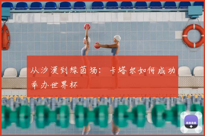 从沙漠到绿茵场：卡塔尔如何成功举办世界杯
