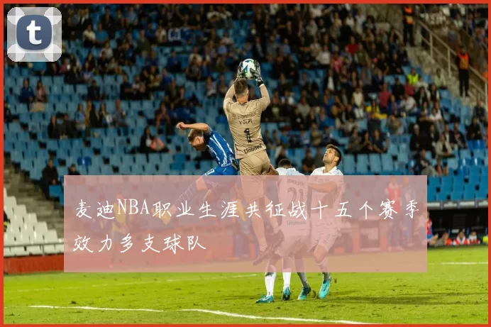 麦迪NBA职业生涯共征战十五个赛季效力多支球队