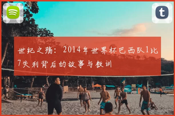 世纪之殇：2014年世界杯巴西队1比7失利背后的故事与教训