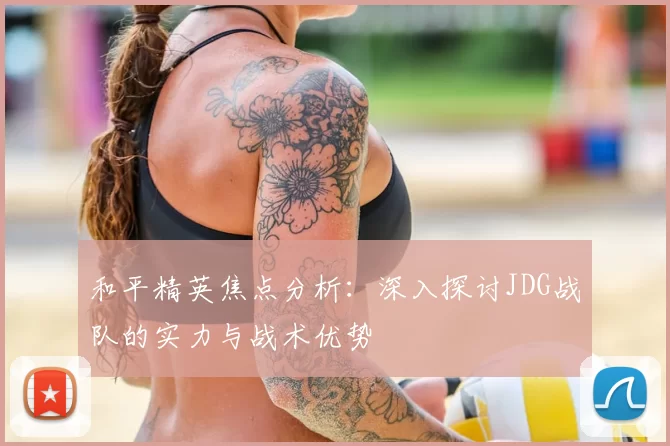 和平精英焦点分析：深入探讨JDG战队的实力与战术优势