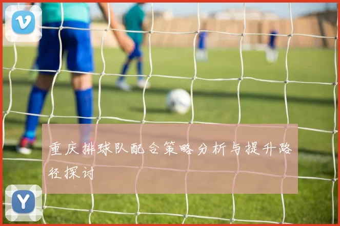 重庆排球队配合策略分析与提升路径探讨