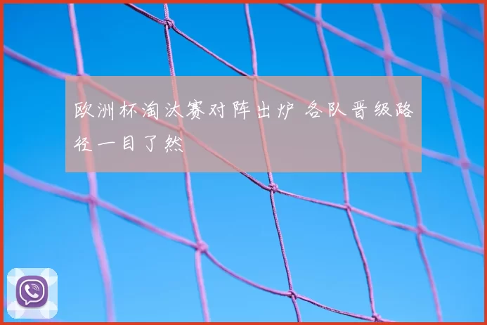 欧洲杯淘汰赛对阵出炉 各队晋级路径一目了然