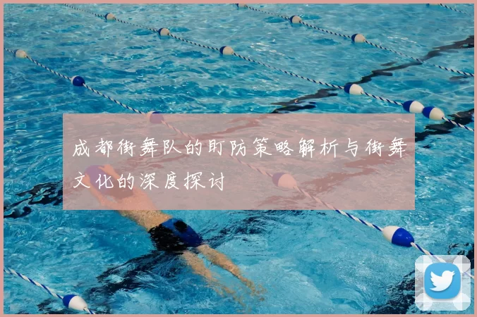 成都街舞队的盯防策略解析与街舞文化的深度探讨