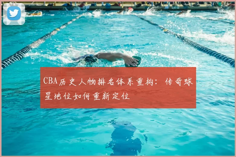 CBA历史人物排名体系重构：传奇球星地位如何重新定位