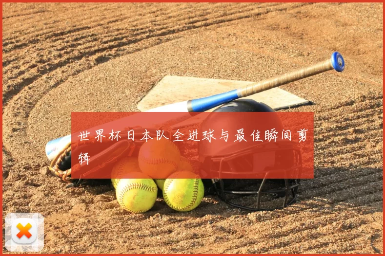 世界杯日本队全进球与最佳瞬间剪辑