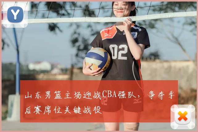 山东男篮主场迎战CBA强队，争夺季后赛席位关键战役