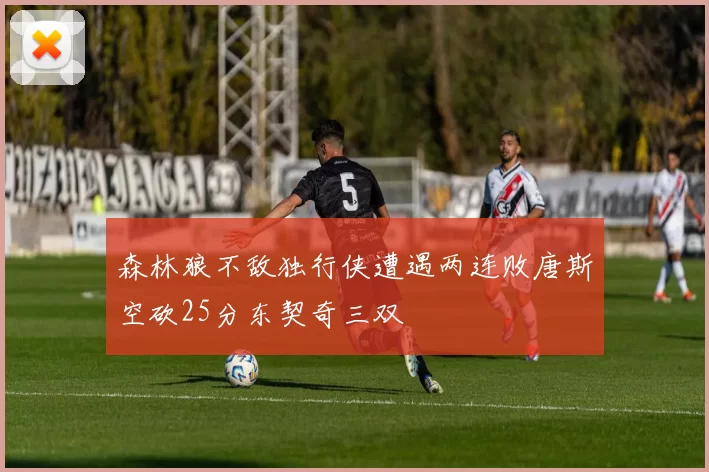 森林狼不敌独行侠遭遇两连败唐斯空砍25分东契奇三双