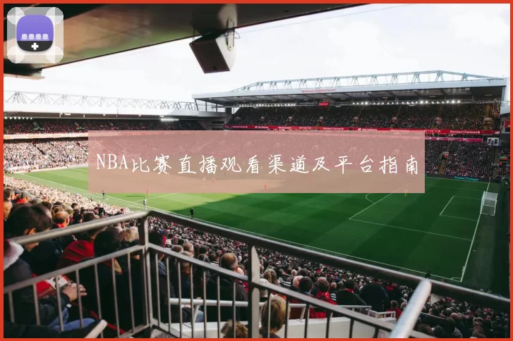 NBA比赛直播观看渠道及平台指南