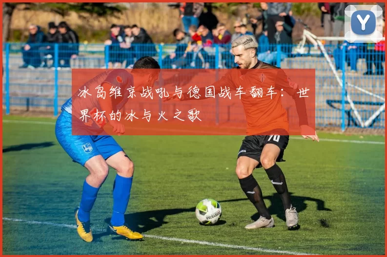 冰岛维京战吼与德国战车翻车：世界杯的冰与火之歌