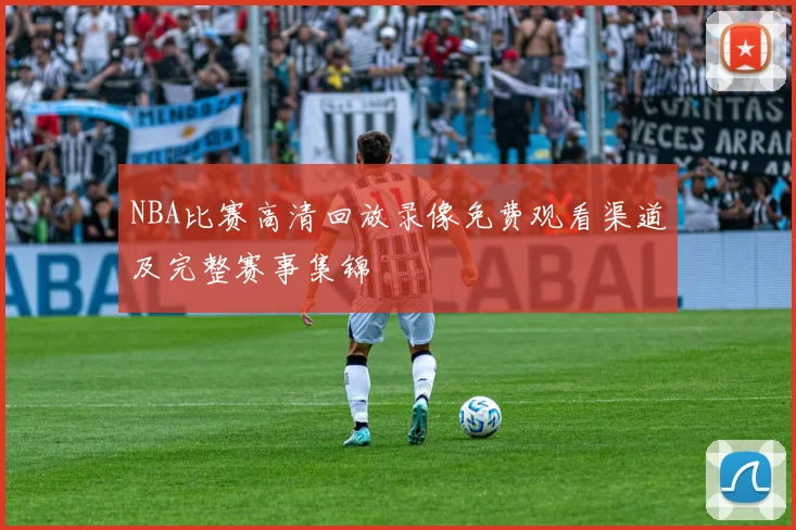 NBA比赛高清回放录像免费观看渠道及完整赛事集锦