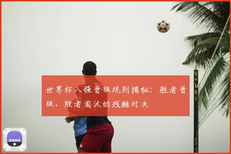 世界杯八强晋级规则揭秘：胜者晋级、败者淘汰的残酷对决