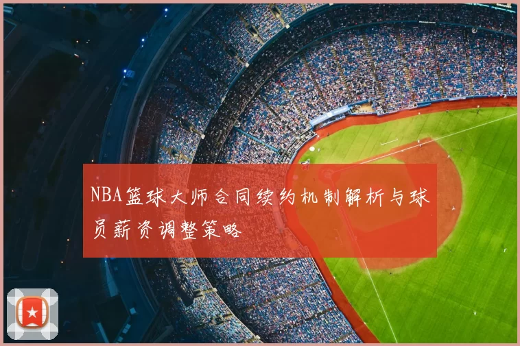 NBA篮球大师合同续约机制解析与球员薪资调整策略