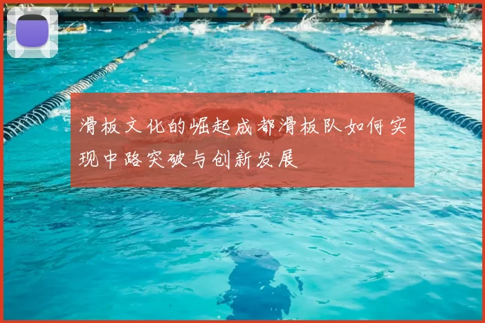 滑板文化的崛起成都滑板队如何实现中路突破与创新发展