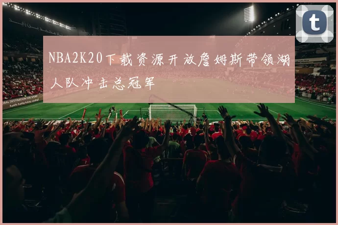 NBA2K20下载资源开放詹姆斯带领湖人队冲击总冠军