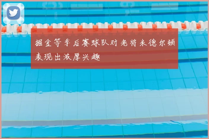 掘金等季后赛球队对老将米德尔顿表现出浓厚兴趣