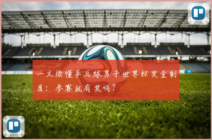 一文读懂乒乓球男子世界杯奖金制度:参赛就有奖吗?