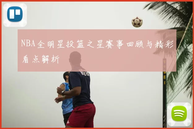 NBA全明星投篮之星赛事回顾与精彩看点解析
