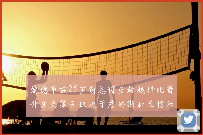 爱德华兹25岁前总得分超越科比晋升历史第五仅次于詹姆斯杜兰特和东契奇