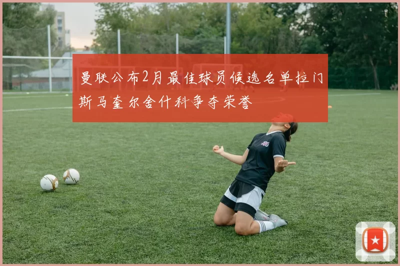 曼联公布2月最佳球员候选名单拉门斯马奎尔舍什科争夺荣誉