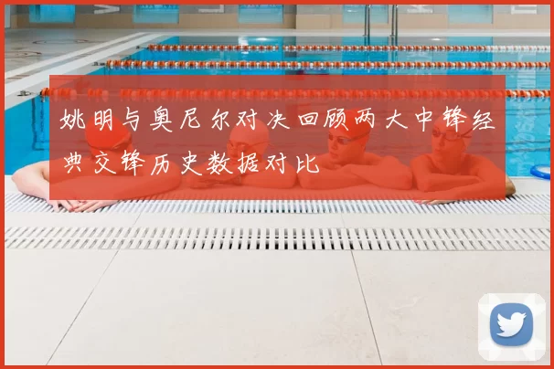 姚明与奥尼尔对决回顾两大中锋经典交锋历史数据对比