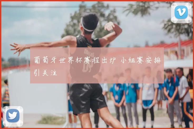 葡萄牙世界杯赛程出炉 小组赛安排引关注