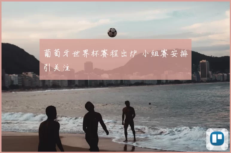 葡萄牙世界杯赛程出炉 小组赛安排引关注