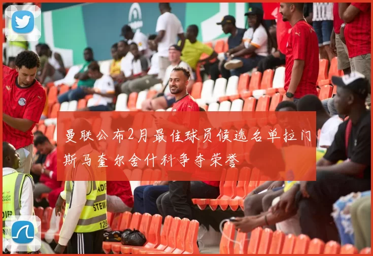 曼联公布2月最佳球员候选名单拉门斯马奎尔舍什科争夺荣誉