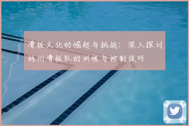 滑板文化的崛起与挑战：深入探讨杭州滑板队的训练与控制技巧