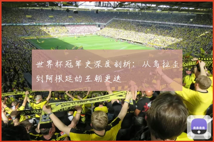 世界杯冠军史深度剖析:从乌拉圭到阿根廷的王朝更迭