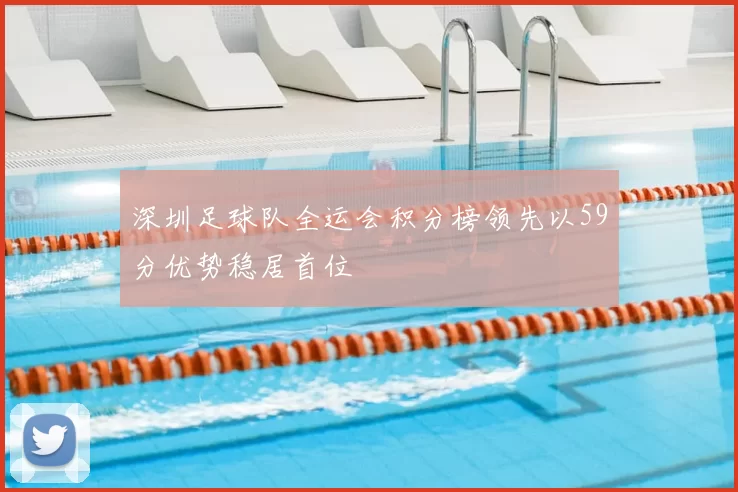 深圳足球队全运会积分榜领先以59分优势稳居首位