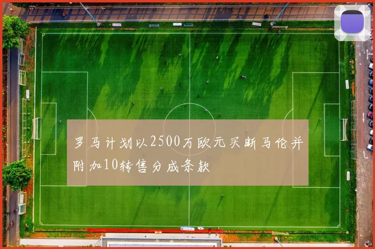 罗马计划以2500万欧元买断马伦并附加10转售分成条款