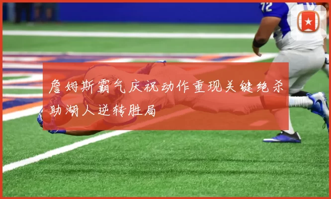 詹姆斯霸气庆祝动作重现关键绝杀助湖人逆转胜局