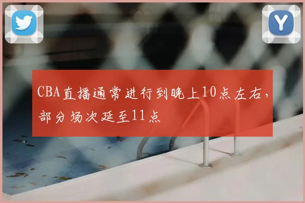 CBA直播通常进行到晚上10点左右，部分场次延至11点