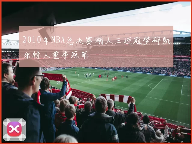 2010年NBA总决赛湖人三连冠梦碎凯尔特人重夺冠军