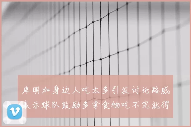 库明加身边人吃太多引发讨论路威表示球队鼓励多拿食物吃不完就得扔掉