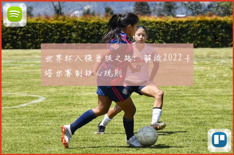 世界杯八强晋级之路：解读2022卡塔尔赛制核心规则