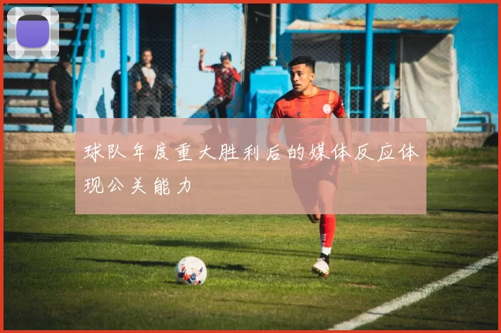 球队年度重大胜利后的媒体反应体现公关能力