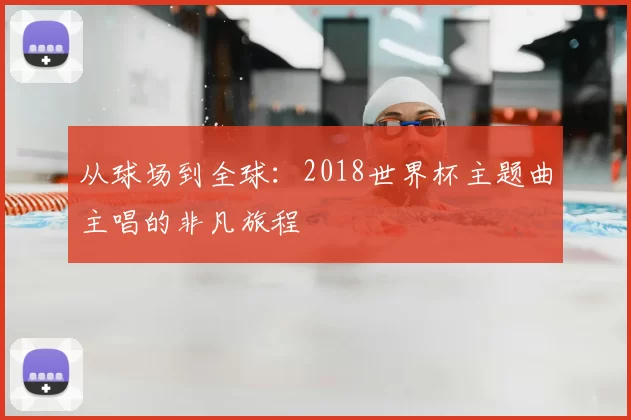 从球场到全球：2018世界杯主题曲主唱的非凡旅程
