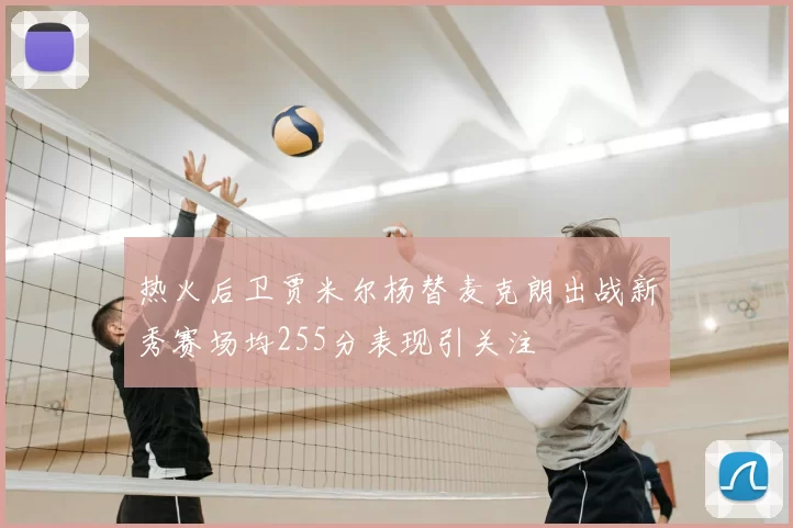 热火后卫贾米尔杨替麦克朗出战新秀赛场均255分表现引关注