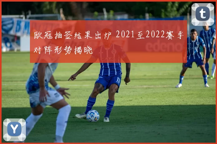 欧冠抽签结果出炉 2021至2022赛季对阵形势揭晓