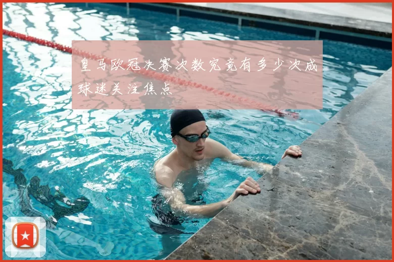 皇马欧冠决赛次数究竟有多少次成球迷关注焦点